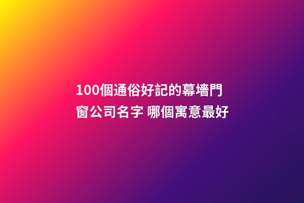 100個通俗好記的幕墻門窗公司名字 哪個寓意最好-第1張-公司起名-玄機派